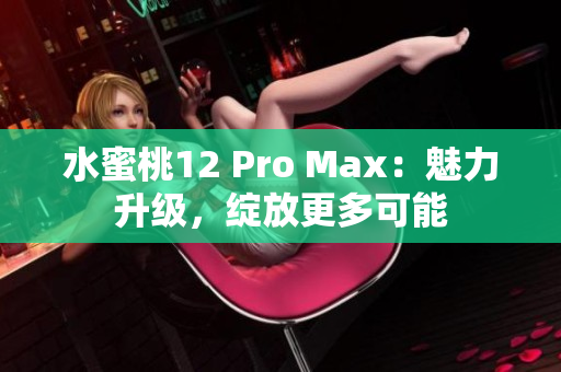 水蜜桃12 Pro Max：魅力升级，绽放更多可能