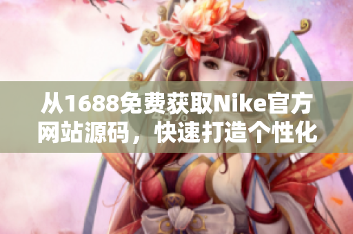 从1688免费获取Nike官方网站源码，快速打造个性化定制网站！