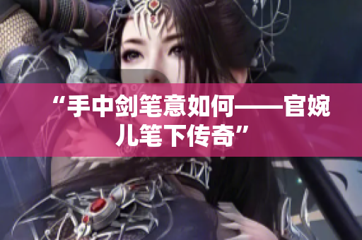 “手中剑笔意如何——官婉儿笔下传奇”