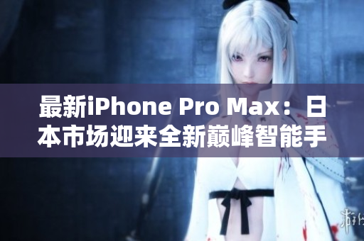 最新iPhone Pro Max：日本市场迎来全新巅峰智能手机