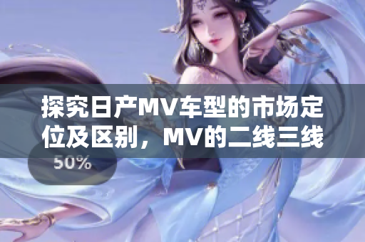 探究日产MV车型的市场定位及区别，MV的二线三线概念详解