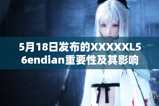 5月18日发布的XXXXXL56endian重要性及其影响