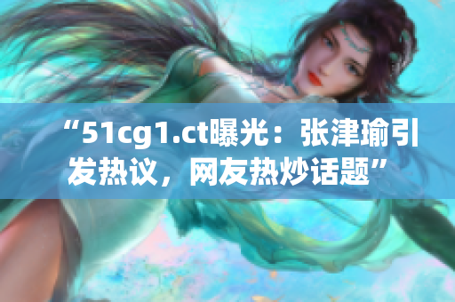 “51cg1.ct曝光：张津瑜引发热议，网友热炒话题”