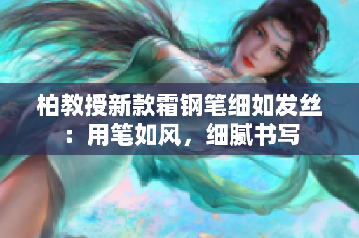 柏教授新款霜钢笔细如发丝：用笔如风，细腻书写