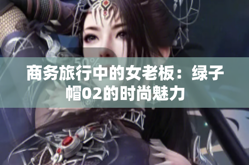 商务旅行中的女老板：绿子帽02的时尚魅力