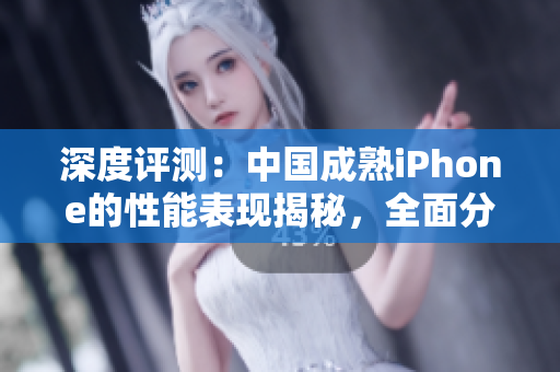 深度评测：中国成熟iPhone的性能表现揭秘，全面分析其优劣与竞品比较