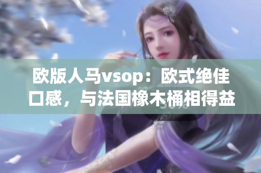 欧版人马vsop：欧式绝佳口感，与法国橡木桶相得益彰