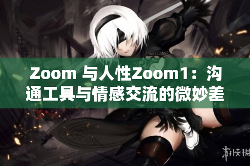 Zoom 与人性Zoom1：沟通工具与情感交流的微妙差异