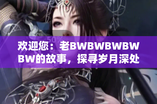 欢迎您：老BWBWBWBWBW的故事，探寻岁月深处的精彩生活