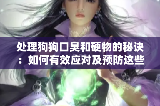 处理狗狗口臭和硬物的秘诀：如何有效应对及预防这些问题