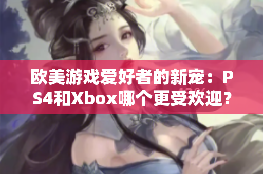 欧美游戏爱好者的新宠：PS4和Xbox哪个更受欢迎？