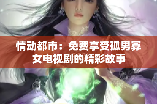 情动都市：免费享受孤男寡女电视剧的精彩故事