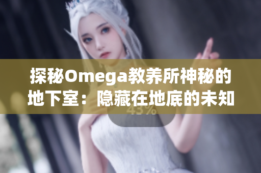 探秘Omega教养所神秘的地下室：隐藏在地底的未知秘密