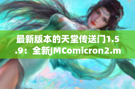 最新版本的天堂传送门1.5.9：全新JMComicron2.mic惊艳登场！