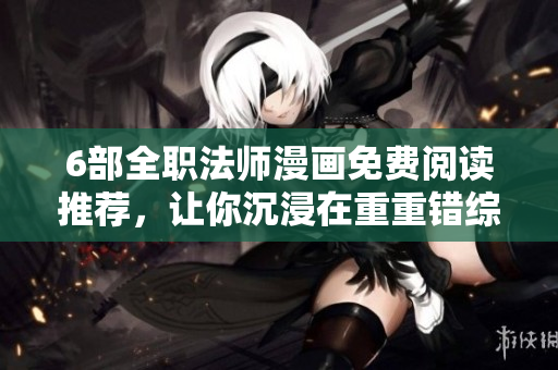 6部全职法师漫画免费阅读推荐，让你沉浸在重重错综的魔法世界中