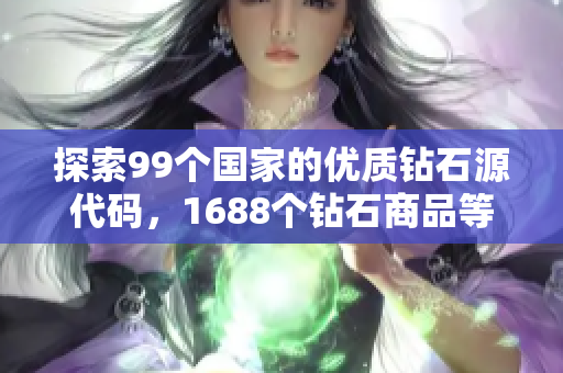 探索99个国家的优质钻石源代码，1688个钻石商品等你选购！