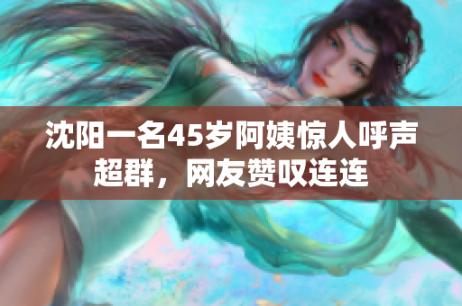 沈阳一名45岁阿姨惊人呼声超群，网友赞叹连连