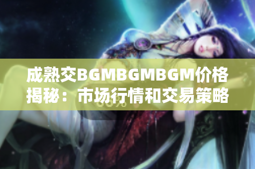 成熟交BGMBGMBGM价格揭秘：市场行情和交易策略解析