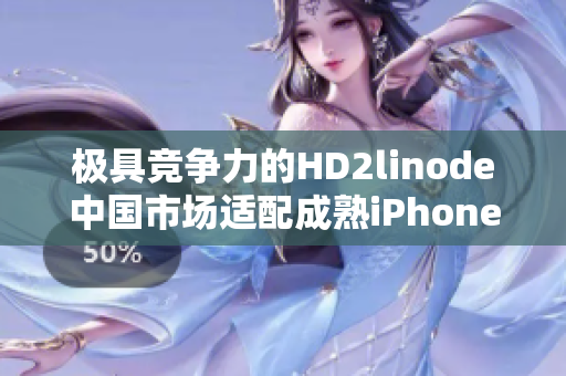 极具竞争力的HD2linode中国市场适配成熟iPhone机型