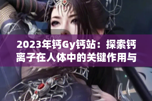 2023年钙Gy钙站：探索钙离子在人体中的关键作用与新发现