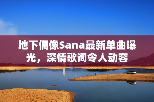 地下偶像Sana最新单曲曝光，深情歌词令人动容