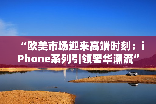 “欧美市场迎来高端时刻：iPhone系列引领奢华潮流”