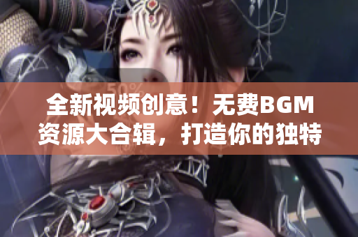 全新视频创意！无费BGM资源大合辑，打造你的独特视听盛宴