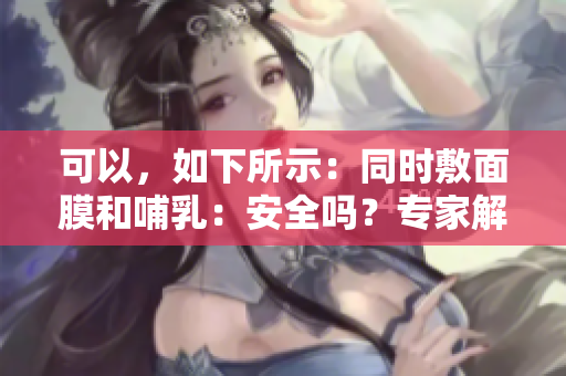 可以，如下所示：同时敷面膜和哺乳：安全吗？专家解答你的疑问