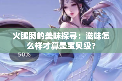 火腿肠的美味探寻：滋味怎么样才算是宝贝级？