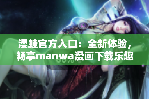 漫蛙官方入口：全新体验，畅享manwa漫画下载乐趣！