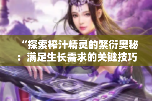 “探索榨汁精灵的繁衍奥秘：满足生长需求的关键技巧揭秘”