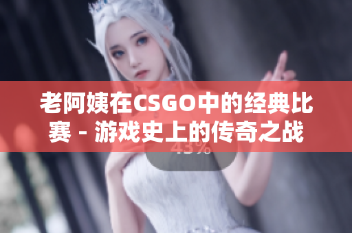 老阿姨在CSGO中的经典比赛 - 游戏史上的传奇之战