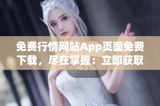 免费行情网站App页面免费下载，尽在掌握：立即获取最新行情数据！