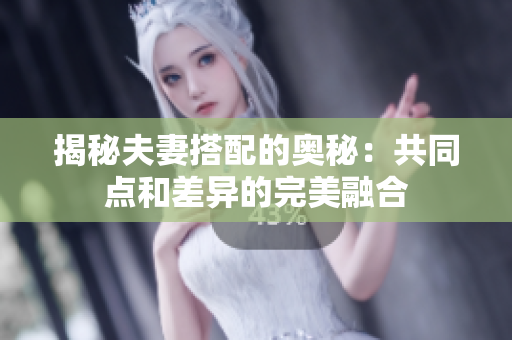 揭秘夫妻搭配的奥秘：共同点和差异的完美融合