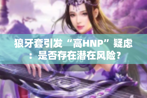 狼牙套引发“高HNP”疑虑：是否存在潜在风险？