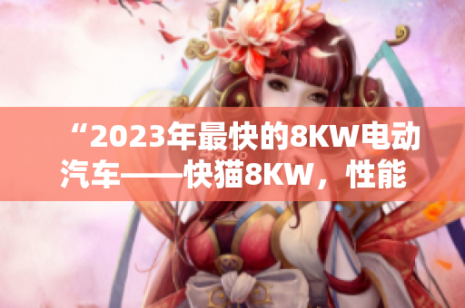 “2023年最快的8KW电动汽车——快猫8KW，性能独步车坛！”