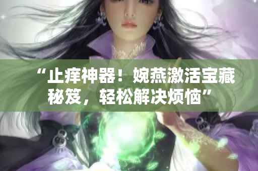 “止痒神器！婉燕激活宝藏秘笈，轻松解决烦恼”