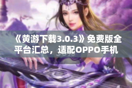 《黄游下载3.0.3》免费版全平台汇总，适配OPPO手机最新版本