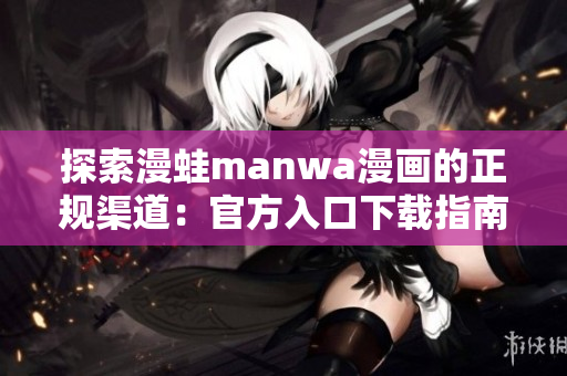 探索漫蛙manwa漫画的正规渠道：官方入口下载指南!