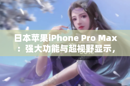 日本苹果iPhone Pro Max：强大功能与超视野显示，全新版本即将登场