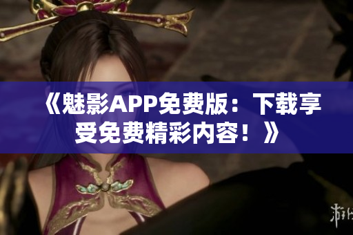 《魅影APP免费版：下载享受免费精彩内容！》