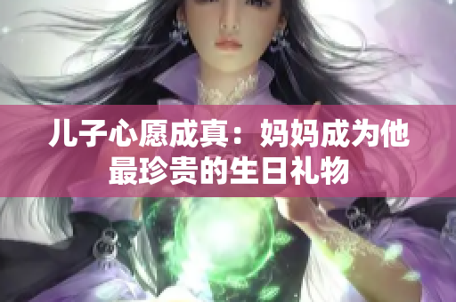 儿子心愿成真：妈妈成为他最珍贵的生日礼物