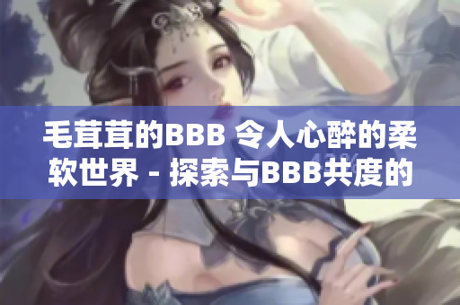 毛茸茸的BBB 令人心醉的柔软世界 - 探索与BBB共度的温暖时光