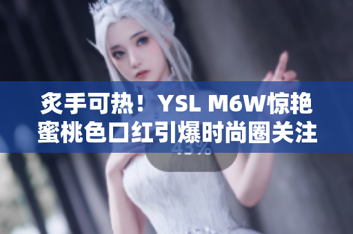 炙手可热！YSL M6W惊艳蜜桃色口红引爆时尚圈关注