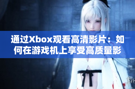 通过Xbox观看高清影片：如何在游戏机上享受高质量影音体验