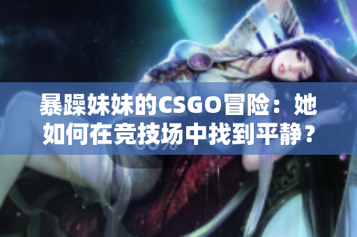 暴躁妹妹的CSGO冒险：她如何在竞技场中找到平静？