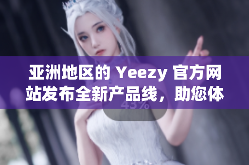 亚洲地区的 Yeezy 官方网站发布全新产品线，助您体验时尚潮流