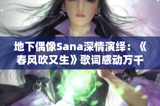 地下偶像Sana深情演绎：《春风吹又生》歌词感动万千粉丝