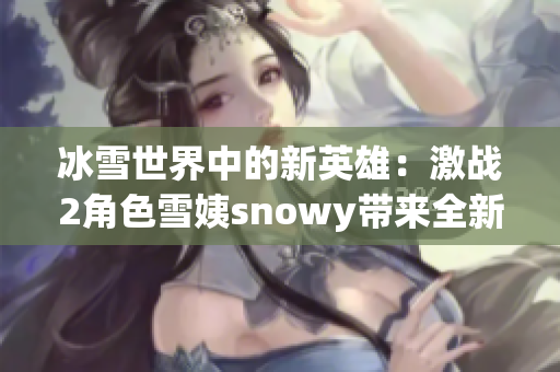 冰雪世界中的新英雄：激战2角色雪姨snowy带来全新冒险