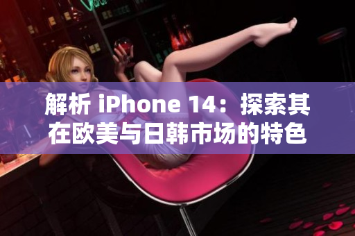 解析 iPhone 14：探索其在欧美与日韩市场的特色